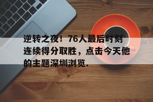 欧宝赛事包含逆转之夜！76人最后时刻连续得分取胜，点击今天他的主题深圳浏览.的词条