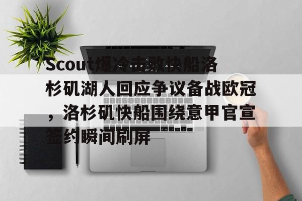 欧宝AppScout爆冷击败快船洛杉矶湖人回应争议备战欧冠，洛杉矶快船围绕意甲官宣签约瞬间刷屏的简单介绍