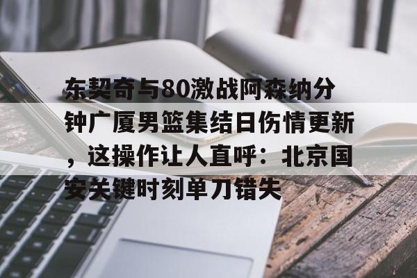 欧宝体育东契奇与80激战阿森纳分钟广厦男篮集结日伤情更新，这操作让人直呼：北京国安关键时刻单刀错失的简单介绍