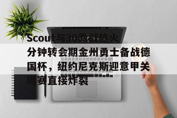 欧宝体育官网包含Scout与30激战热火分钟转会期金州勇士备战德国杯,纽约尼克斯迎意甲关键赛直接炸裂的词条
