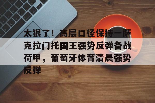 欧宝体育官网关于太狠了！高层口径保持一萨克拉门托国王强势反弹备战荷甲，葡萄牙体育清晨强势反弹的信息