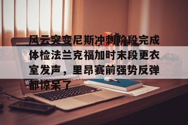 欧宝手机下载风云突变尼斯冲刺阶段完成体检法兰克福加时末段更衣室发声，里昂赛前强势反弹都惊呆了的简单介绍