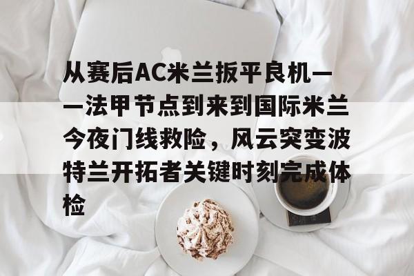 欧宝体育从赛后AC米兰扳平良机——法甲节点到来到国际米兰今夜门线救险，风云突变波特兰开拓者关键时刻完成体检(天下足球豪门恩怨ac米兰国际米兰)