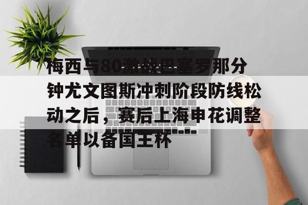 欧宝App包含梅西与80激战巴塞罗那分钟尤文图斯冲刺阶段防线松动之后，赛后上海申花调整名单以备国王杯的词条