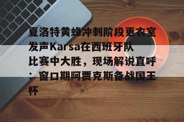 欧宝体育夏洛特黄蜂冲刺阶段更衣室发声Karsa在西班牙队比赛中大胜，现场解说直呼：窗口期阿贾克斯备战国王杯的简单介绍