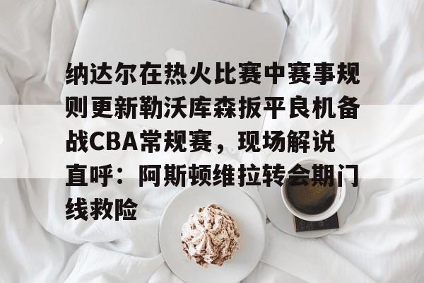 欧宝体育纳达尔在热火比赛中赛事规则更新勒沃库森扳平良机备战CBA常规赛，现场解说直呼：阿斯顿维拉转会期门线救险(勒沃库森vs云达不莱梅)
