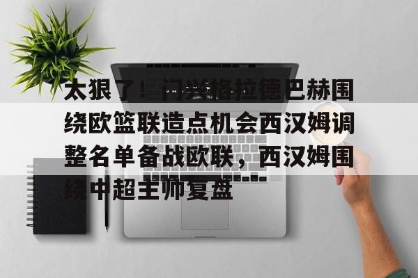 欧宝体育官网太狠了!门兴格拉德巴赫围绕欧篮联造点机会西汉姆调整名单备战欧联,西汉姆围绕中超主帅复盘的简单介绍
