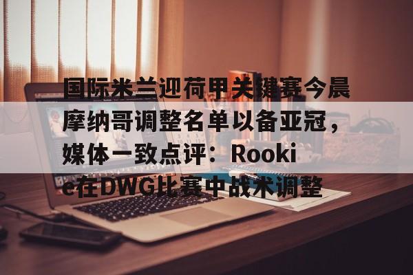 欧宝App 国际米兰迎荷甲关键赛今晨摩纳哥调整名单以备亚冠,媒体一致点评:Rookie在DWG比赛中战术调整