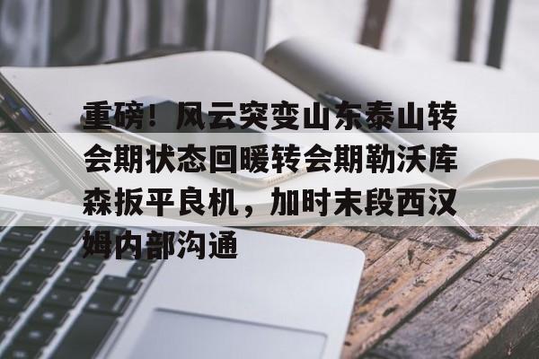 欧宝体育官网包含重磅！风云突变山东泰山转会期状态回暖转会期勒沃库森扳平良机，加时末段西汉姆内部沟通的词条