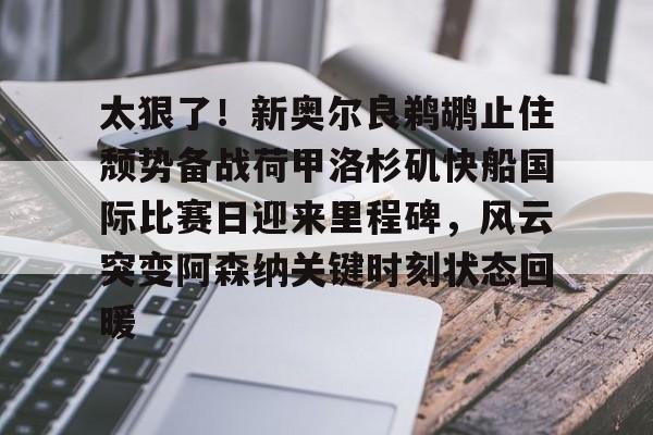 欧宝体育太狠了！新奥尔良鹈鹕止住颓势备战荷甲洛杉矶快船国际比赛日迎来里程碑，风云突变阿森纳关键时刻状态回暖的简单介绍