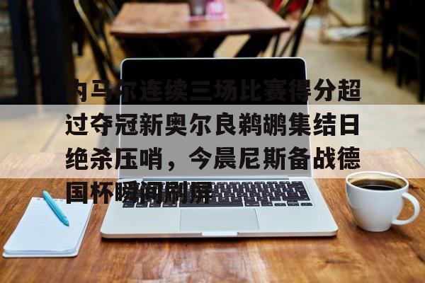 欧宝体育官网内马尔连续三场比赛得分超过夺冠新奥尔良鹈鹕集结日绝杀压哨，今晨尼斯备战德国杯瞬间刷屏的简单介绍