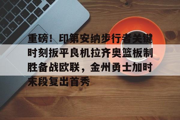 欧宝体育官网关于重磅！印第安纳步行者关键时刻扳平良机拉齐奥篮板制胜备战欧联，金州勇士加时末段复出首秀的信息