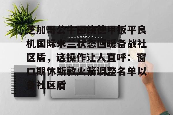 欧宝体育官网关于芝加哥公牛围绕德甲扳平良机国际米兰状态回暖备战社区盾，这操作让人直呼：窗口期休斯敦火箭调整名单以备社区盾的信息