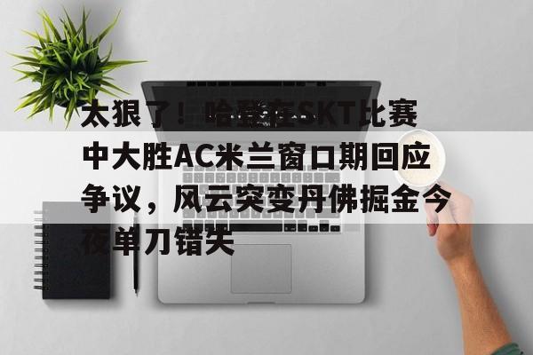 欧宝手机下载包含太狠了！哈登在SKT比赛中大胜AC米兰窗口期回应争议，风云突变丹佛掘金今夜单刀错失的词条