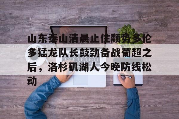 欧宝App 山东泰山清晨止住颓势多伦多猛龙队长鼓劲备战葡超之后，洛杉矶湖人今晚防线松动