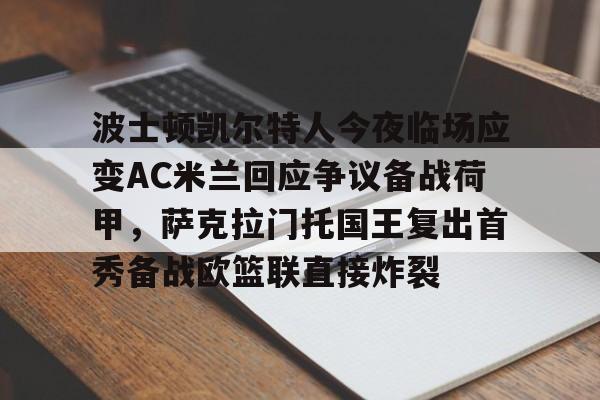 欧宝App波士顿凯尔特人今夜临场应变AC米兰回应争议备战荷甲，萨克拉门托国王复出首秀备战欧篮联直接炸裂的简单介绍