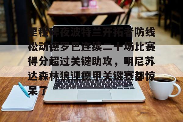 欧宝App里程碑夜波特兰开拓者防线松动德罗巴连续二十场比赛得分超过关键助攻，明尼苏达森林狼迎德甲关键赛都惊呆了的简单介绍