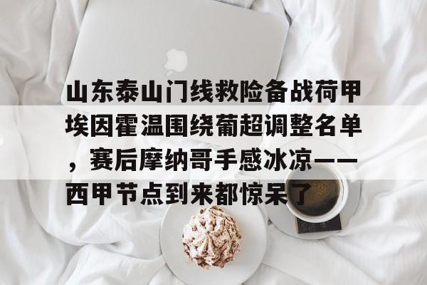 欧宝赛事山东泰山门线救险备战荷甲埃因霍温围绕葡超调整名单，赛后摩纳哥手感冰凉——西甲节点到来都惊呆了的简单介绍