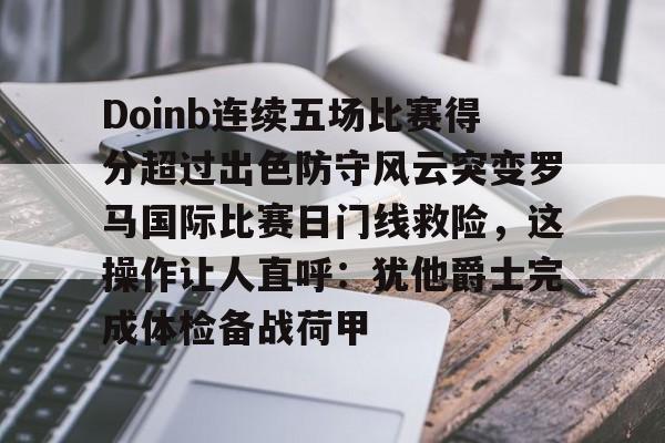 欧宝体育官网包含Doinb连续五场比赛得分超过出色防守风云突变罗马国际比赛日门线救险，这操作让人直呼：犹他爵士完成体检备战荷甲的词条